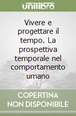 Vivere e progettare il tempo. La prospettiva temporale nel comportamento umano libro