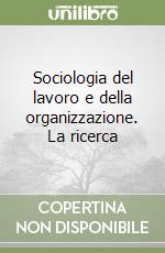 Sociologia del lavoro e della organizzazione. La ricerca libro