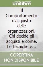 Il Comportamento d'acquisto delle organizzazioni. Chi decide gli acquisti e come. Le tecniche e strategie. I modelli di decisione e le influenze libro