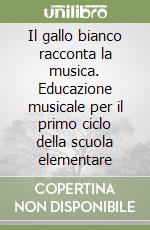 Il gallo bianco racconta la musica. Educazione musicale per il primo ciclo della scuola elementare