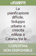 La pianificazione difficile. Sviluppo urbano e crescita edilizia a Catania tra le due guerre libro