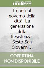 I ribelli al governo della città. La generazione della Resistenza. Sesto San Giovanni 1944-1946 libro