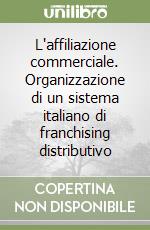 L'affiliazione commerciale. Organizzazione di un sistema italiano di franchising distributivo libro