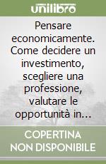 Pensare economicamente. Come decidere un investimento, scegliere una professione, valutare le opportunità in una società che cambia libro