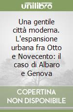 Una gentile città moderna. L'espansione urbana fra Otto e Novecento: il caso di Albaro e Genova libro