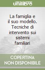 La famiglia e il suo modello. Tecniche di intervento sui sistemi familiari libro