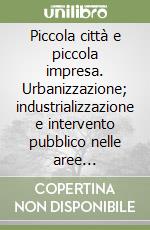 Piccola città e piccola impresa. Urbanizzazione; industrializzazione e intervento pubblico nelle aree periferiche libro