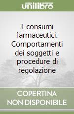 I consumi farmaceutici. Comportamenti dei soggetti e procedure di regolazione libro