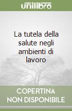 La tutela della salute negli ambienti di lavoro libro