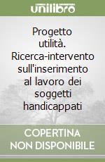 Progetto utilità. Ricerca-intervento sull'inserimento al lavoro dei soggetti handicappati libro