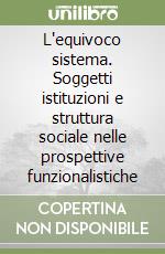 L'equivoco sistema. Soggetti istituzioni e struttura sociale nelle prospettive funzionalistiche libro