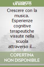 Crescere con la musica. Esperienze cognitive terapeutiche vissute nella scuola attraverso il linguaggio dei suoni, il movimento, il simbolo e il sonema libro