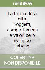 La forma della città. Soggetti, comportamenti e valori dello sviluppo urbano libro