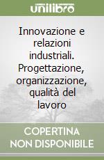 Innovazione e relazioni industriali. Progettazione, organizzazione, qualità del lavoro libro