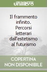 Il frammento infinito. Percorsi letterari dall'estetismo al futurismo libro