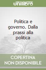 Politica e governo. Dalla prassi alla politica libro