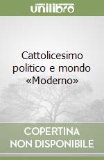 Cattolicesimo politico e mondo «Moderno» libro