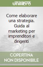 Come elaborare una strategia. Guida al marketing per imprenditori e dirigenti libro