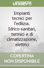 Impianti tecnici per l'edilizia. Idrico-sanitari, termici e di climatizzazione, elettrici libro