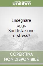 Insegnare oggi. Soddisfazione o stress? libro