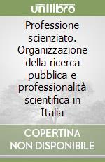 Professione scienziato. Organizzazione della ricerca pubblica e professionalità scientifica in Italia libro