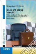 Creare una start up innovativa. Tutto quello che bisogna sapere per diventare un imprenditore di successo libro