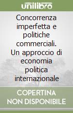 Concorrenza imperfetta e politiche commerciali. Un approccio di economia politica internazionale libro