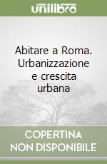 Abitare a Roma. Urbanizzazione e crescita urbana libro