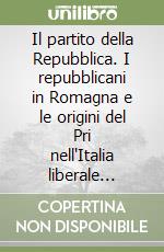 Il partito della Repubblica. I repubblicani in Romagna e le origini del Pri nell'Italia liberale (1872-1895) libro