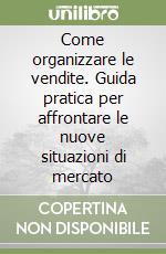 Come organizzare le vendite. Guida pratica per affrontare le nuove situazioni di mercato libro