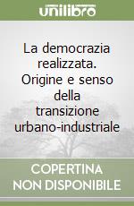 La democrazia realizzata. Origine e senso della transizione urbano-industriale libro