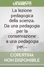 La lezione pedagogica della scienza. Da una pedagogia per la conservazione a una pedagogia per l'evoluzione libro