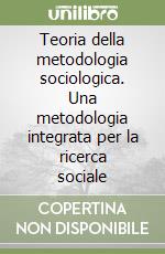 Teoria della metodologia sociologica. Una metodologia integrata per la ricerca sociale libro