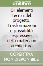 Gli elementi tecnici del progetto. Trasformazioni e possibilità espressive della materia in architettura libro