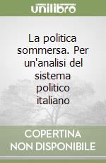 La politica sommersa. Per un'analisi del sistema politico italiano libro