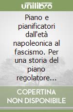 Piano e pianificatori dall'età napoleonica al fascismo. Per una storia del piano regolatore nella città italiana contemporanea libro