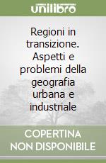 Regioni in transizione. Aspetti e problemi della geografia urbana e industriale libro