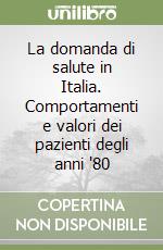 La domanda di salute in Italia. Comportamenti e valori dei pazienti degli anni '80 libro