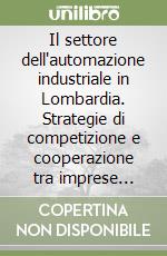 Il settore dell'automazione industriale in Lombardia. Strategie di competizione e cooperazione tra imprese produttrici libro