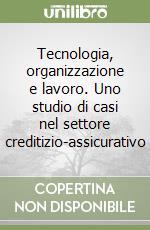 Tecnologia, organizzazione e lavoro. Uno studio di casi nel settore creditizio-assicurativo libro