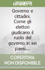 Governo e cittadini. Come gli elettori giudicano il ruolo del governo in sei paesi democratici libro