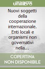 Nuovi soggetti della cooperazione internazionale. Enti locali e organismi non governativi nella collaborazione con i paesi in via di sviluppo libro