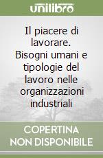 Il piacere di lavorare. Bisogni umani e tipologie del lavoro nelle organizzazioni industriali libro