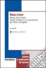 Roma cresce. Brasile, Cina e Russia: mercati strategici di un nuovo turismo per l'Italia e la capitale libro