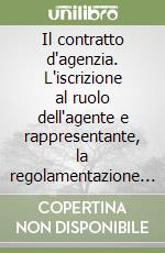 Il contratto d'agenzia. L'iscrizione al ruolo dell'agente e rappresentante, la regolamentazione del rapporto, le forme previdenziali, le norme fiscali libro