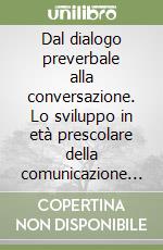 Dal dialogo preverbale alla conversazione. Lo sviluppo in età prescolare della comunicazione tra bambini e con l'adulto libro