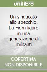 Un sindacato allo specchio. La Fiom ligure in una generazione di militanti libro