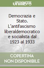 Democrazia e Stato. L'antifascismo liberaldemocratico e socialista dal 1923 al 1933 libro