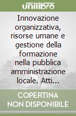 Innovazione organizzativa, risorse umane e gestione della formazione nella pubblica amministrazione locale. Atti della 3/a Giornata di studio (Bologna, 7-6-1989) libro