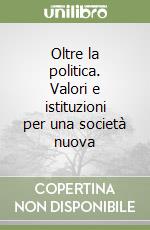 Oltre la politica. Valori e istituzioni per una società nuova